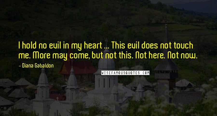 Diana Gabaldon Quotes: I hold no evil in my heart ... This evil does not touch me. More may come, but not this. Not here. Not now.