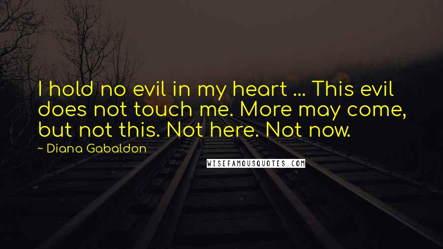 Diana Gabaldon Quotes: I hold no evil in my heart ... This evil does not touch me. More may come, but not this. Not here. Not now.