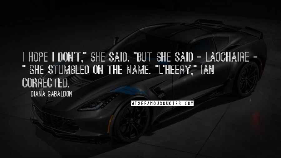 Diana Gabaldon Quotes: I hope I don't," she said. "But she said - Laoghaire - " She stumbled on the name. "L'heery," Ian corrected.