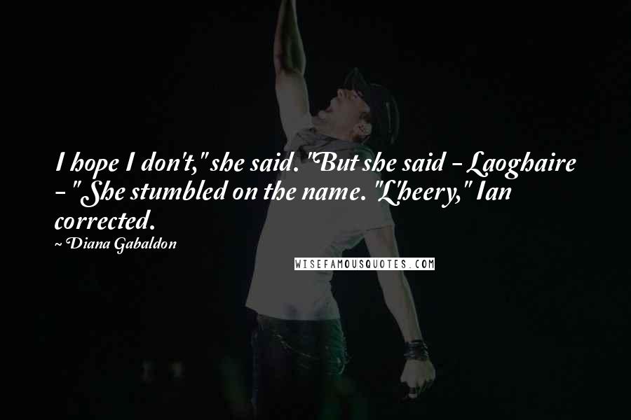 Diana Gabaldon Quotes: I hope I don't," she said. "But she said - Laoghaire - " She stumbled on the name. "L'heery," Ian corrected.