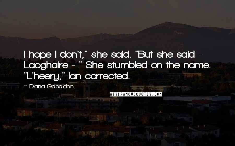 Diana Gabaldon Quotes: I hope I don't," she said. "But she said - Laoghaire - " She stumbled on the name. "L'heery," Ian corrected.