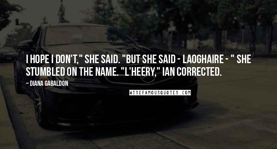 Diana Gabaldon Quotes: I hope I don't," she said. "But she said - Laoghaire - " She stumbled on the name. "L'heery," Ian corrected.