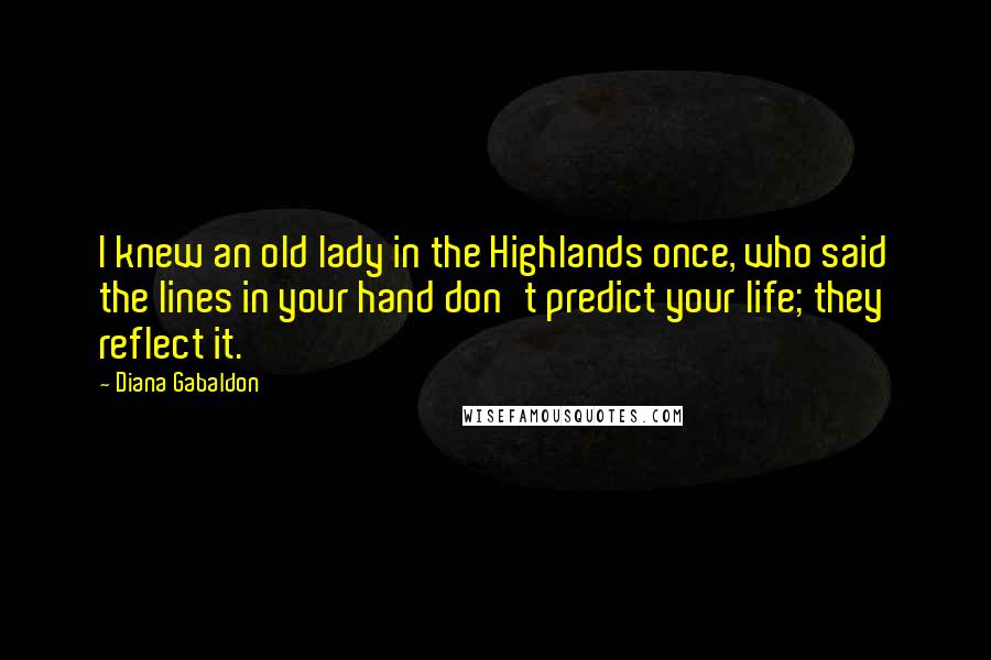 Diana Gabaldon Quotes: I knew an old lady in the Highlands once, who said the lines in your hand don't predict your life; they reflect it.