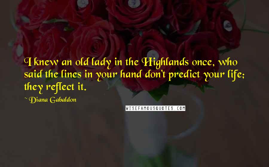 Diana Gabaldon Quotes: I knew an old lady in the Highlands once, who said the lines in your hand don't predict your life; they reflect it.