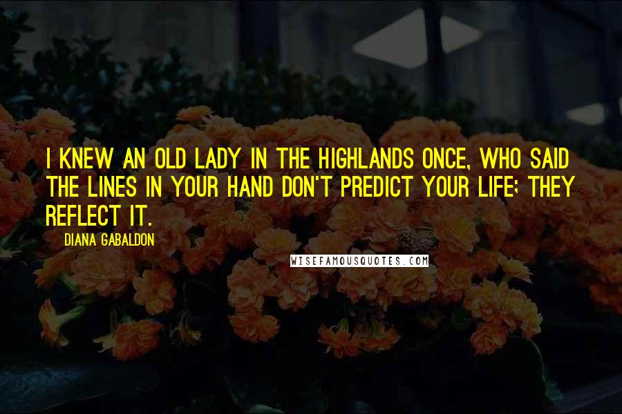 Diana Gabaldon Quotes: I knew an old lady in the Highlands once, who said the lines in your hand don't predict your life; they reflect it.
