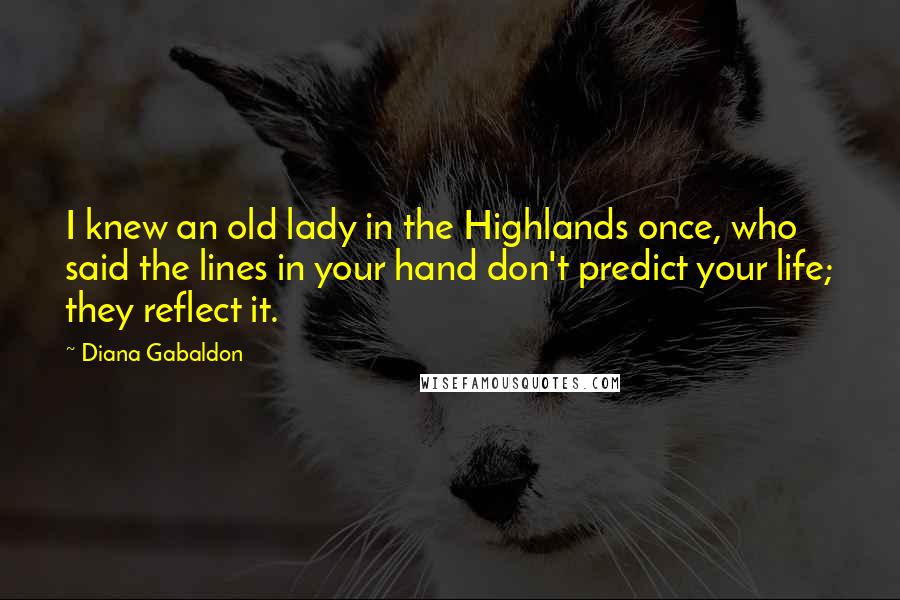 Diana Gabaldon Quotes: I knew an old lady in the Highlands once, who said the lines in your hand don't predict your life; they reflect it.