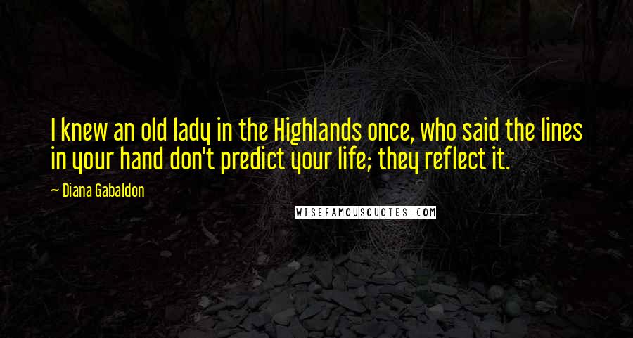 Diana Gabaldon Quotes: I knew an old lady in the Highlands once, who said the lines in your hand don't predict your life; they reflect it.