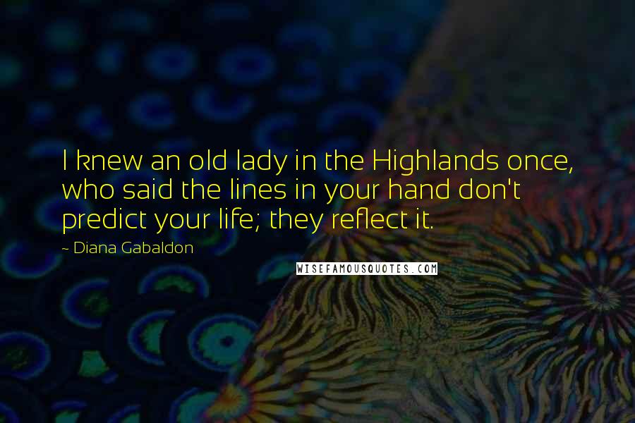 Diana Gabaldon Quotes: I knew an old lady in the Highlands once, who said the lines in your hand don't predict your life; they reflect it.