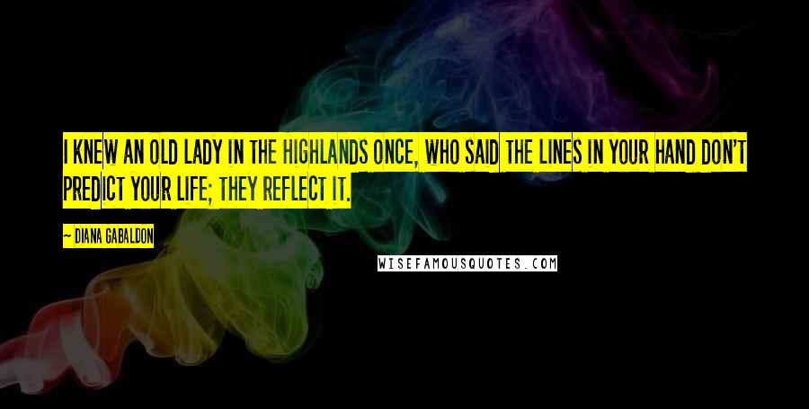 Diana Gabaldon Quotes: I knew an old lady in the Highlands once, who said the lines in your hand don't predict your life; they reflect it.