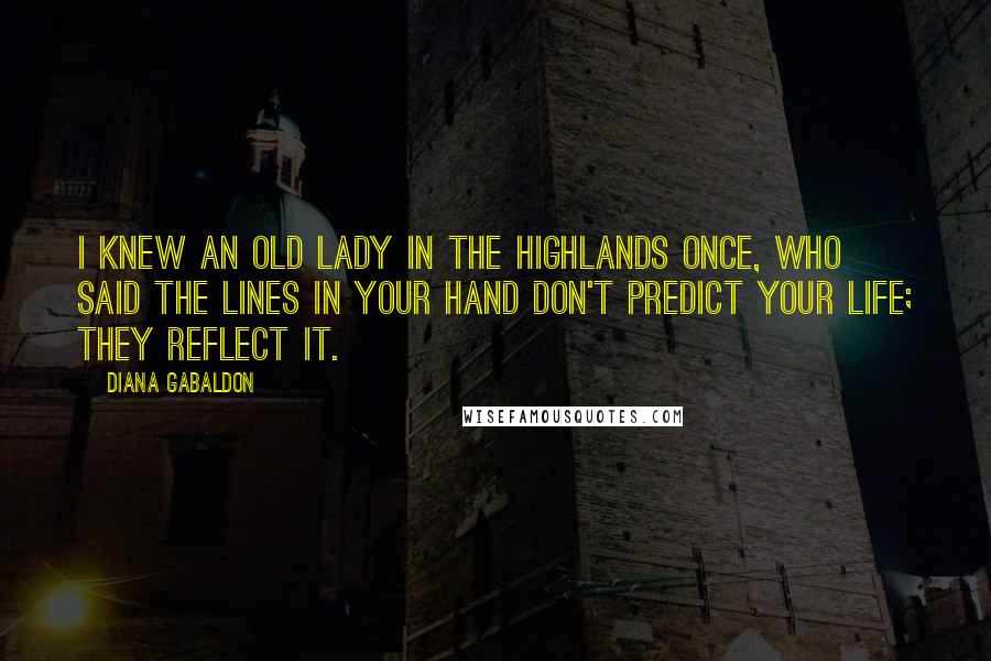 Diana Gabaldon Quotes: I knew an old lady in the Highlands once, who said the lines in your hand don't predict your life; they reflect it.