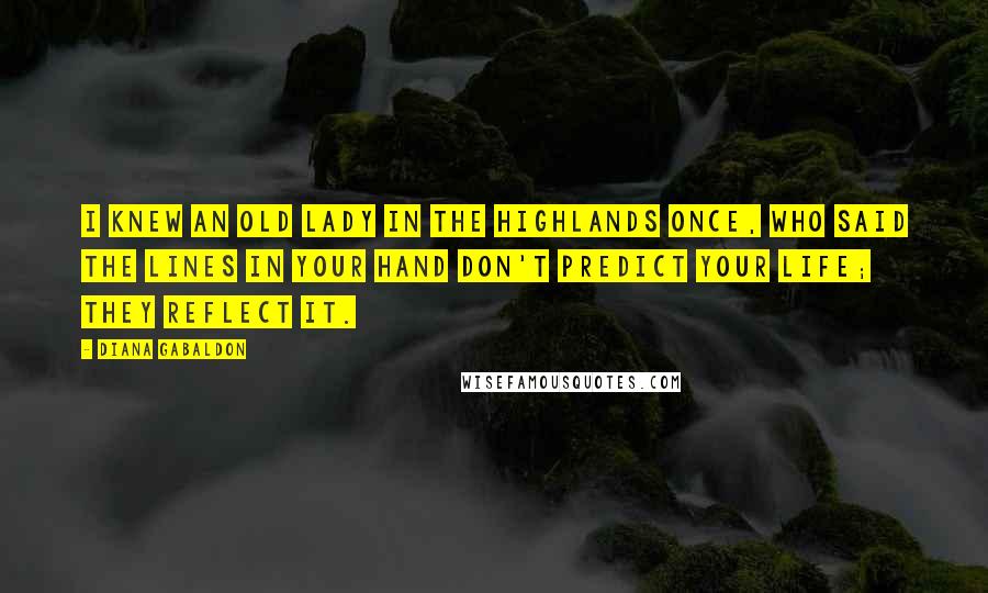 Diana Gabaldon Quotes: I knew an old lady in the Highlands once, who said the lines in your hand don't predict your life; they reflect it.