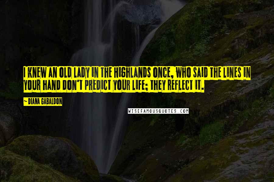 Diana Gabaldon Quotes: I knew an old lady in the Highlands once, who said the lines in your hand don't predict your life; they reflect it.