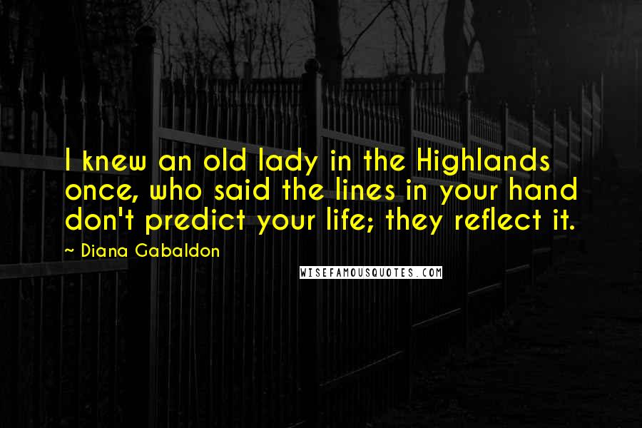 Diana Gabaldon Quotes: I knew an old lady in the Highlands once, who said the lines in your hand don't predict your life; they reflect it.