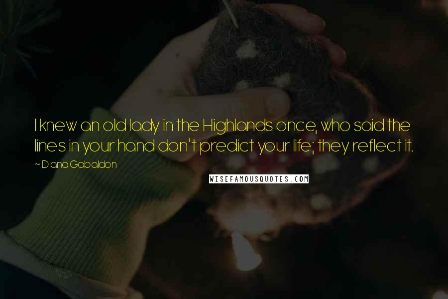 Diana Gabaldon Quotes: I knew an old lady in the Highlands once, who said the lines in your hand don't predict your life; they reflect it.