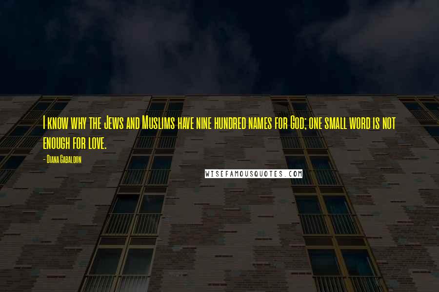 Diana Gabaldon Quotes: I know why the Jews and Muslims have nine hundred names for God; one small word is not enough for love.
