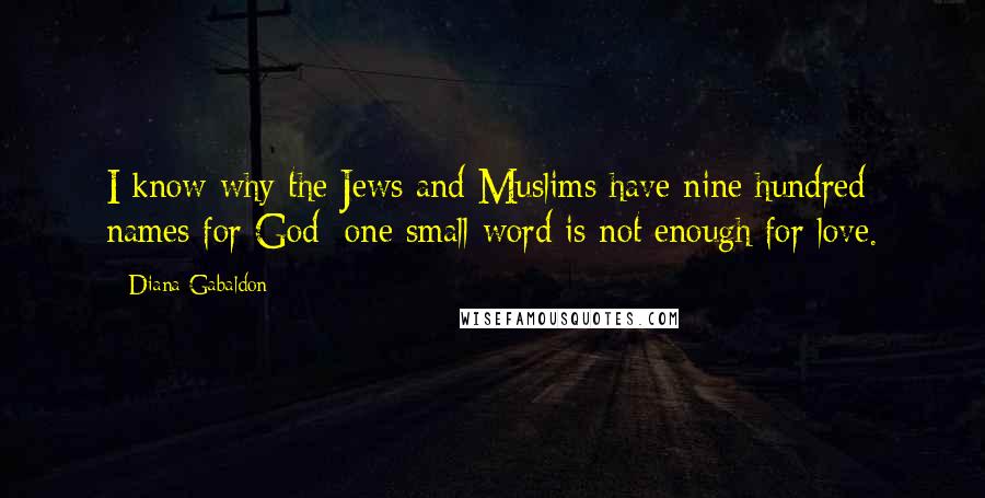 Diana Gabaldon Quotes: I know why the Jews and Muslims have nine hundred names for God; one small word is not enough for love.