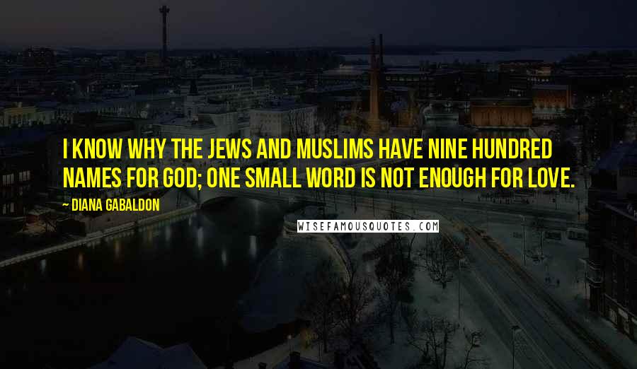 Diana Gabaldon Quotes: I know why the Jews and Muslims have nine hundred names for God; one small word is not enough for love.