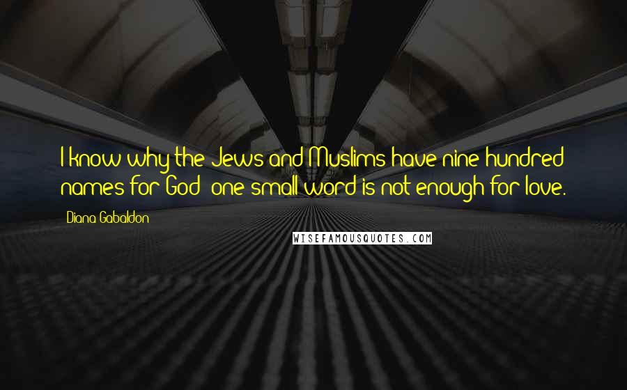 Diana Gabaldon Quotes: I know why the Jews and Muslims have nine hundred names for God; one small word is not enough for love.