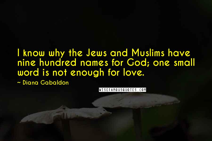 Diana Gabaldon Quotes: I know why the Jews and Muslims have nine hundred names for God; one small word is not enough for love.