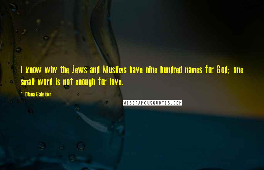 Diana Gabaldon Quotes: I know why the Jews and Muslims have nine hundred names for God; one small word is not enough for love.