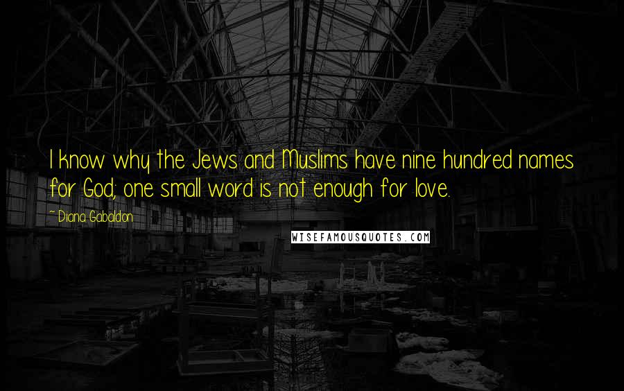 Diana Gabaldon Quotes: I know why the Jews and Muslims have nine hundred names for God; one small word is not enough for love.