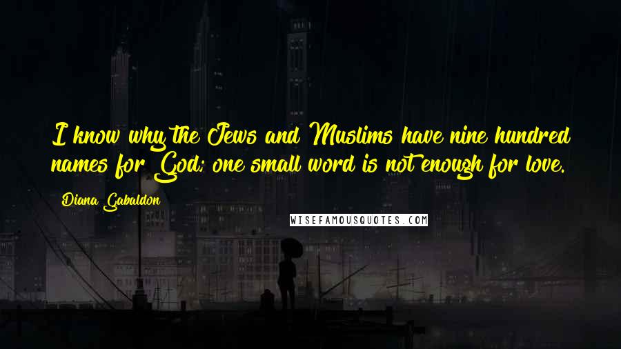 Diana Gabaldon Quotes: I know why the Jews and Muslims have nine hundred names for God; one small word is not enough for love.