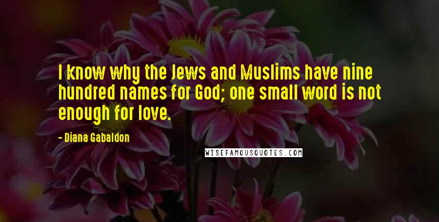 Diana Gabaldon Quotes: I know why the Jews and Muslims have nine hundred names for God; one small word is not enough for love.