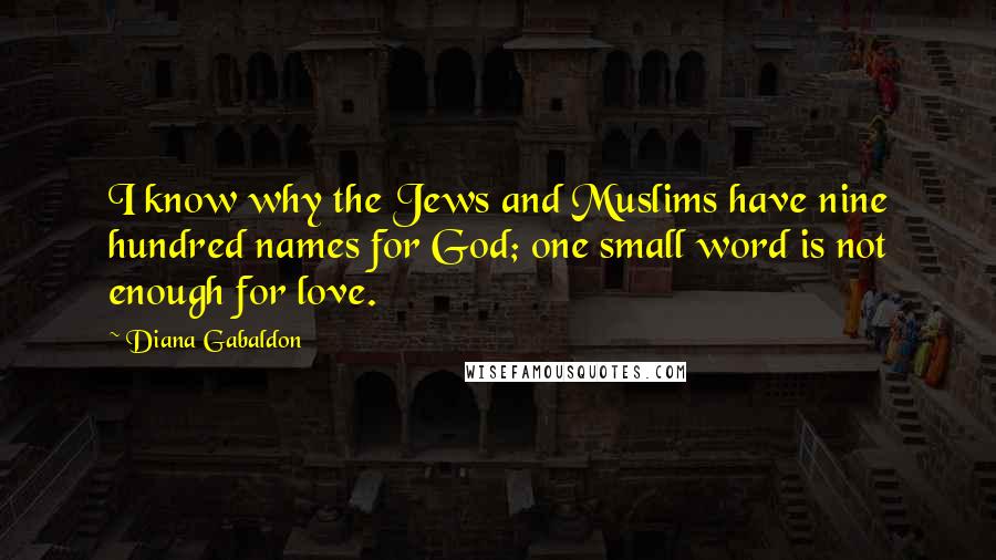 Diana Gabaldon Quotes: I know why the Jews and Muslims have nine hundred names for God; one small word is not enough for love.