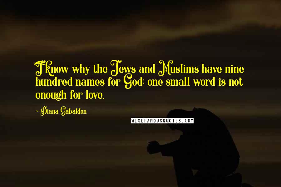 Diana Gabaldon Quotes: I know why the Jews and Muslims have nine hundred names for God; one small word is not enough for love.