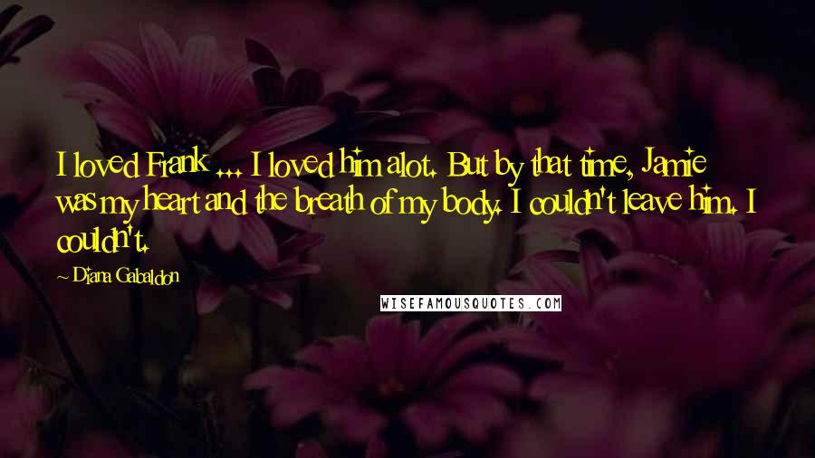 Diana Gabaldon Quotes: I loved Frank ... I loved him alot. But by that time, Jamie was my heart and the breath of my body. I couldn't leave him. I couldn't.