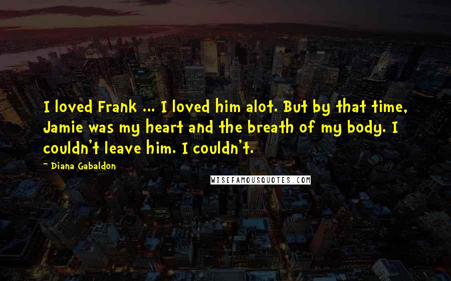 Diana Gabaldon Quotes: I loved Frank ... I loved him alot. But by that time, Jamie was my heart and the breath of my body. I couldn't leave him. I couldn't.