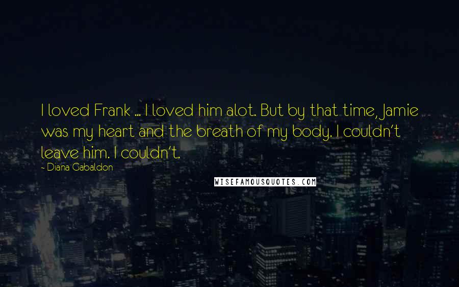 Diana Gabaldon Quotes: I loved Frank ... I loved him alot. But by that time, Jamie was my heart and the breath of my body. I couldn't leave him. I couldn't.