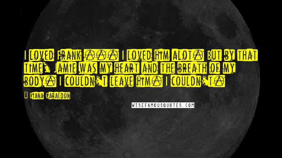 Diana Gabaldon Quotes: I loved Frank ... I loved him alot. But by that time, Jamie was my heart and the breath of my body. I couldn't leave him. I couldn't.