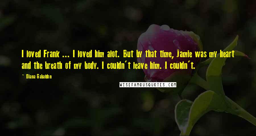 Diana Gabaldon Quotes: I loved Frank ... I loved him alot. But by that time, Jamie was my heart and the breath of my body. I couldn't leave him. I couldn't.