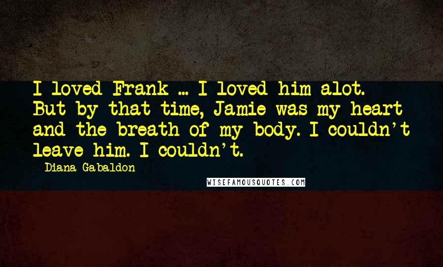 Diana Gabaldon Quotes: I loved Frank ... I loved him alot. But by that time, Jamie was my heart and the breath of my body. I couldn't leave him. I couldn't.