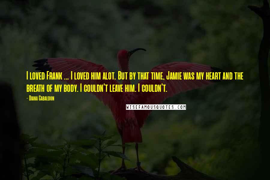 Diana Gabaldon Quotes: I loved Frank ... I loved him alot. But by that time, Jamie was my heart and the breath of my body. I couldn't leave him. I couldn't.