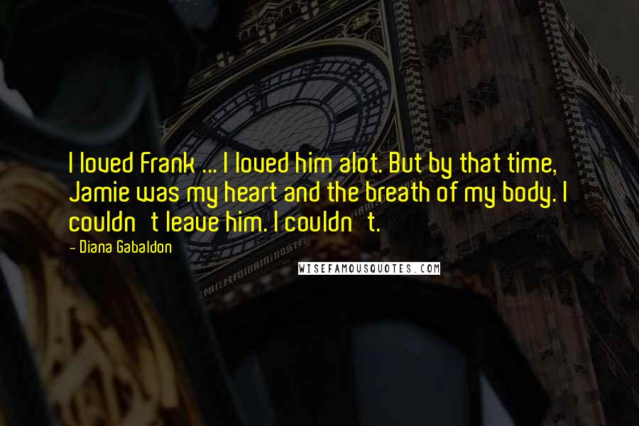 Diana Gabaldon Quotes: I loved Frank ... I loved him alot. But by that time, Jamie was my heart and the breath of my body. I couldn't leave him. I couldn't.