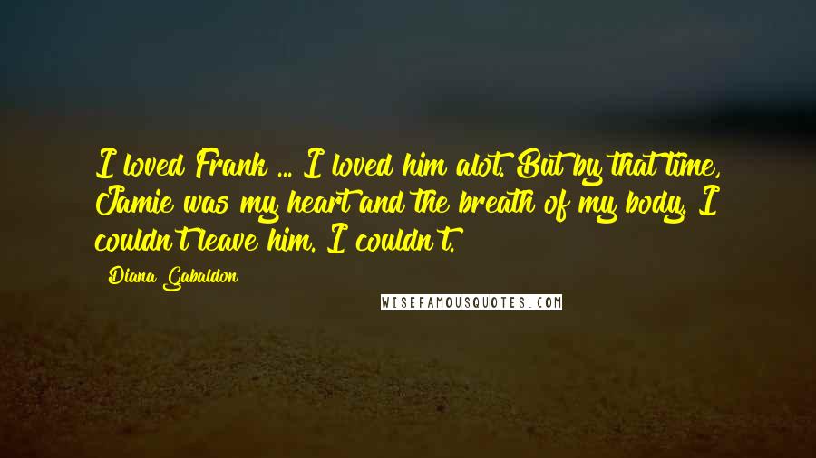 Diana Gabaldon Quotes: I loved Frank ... I loved him alot. But by that time, Jamie was my heart and the breath of my body. I couldn't leave him. I couldn't.