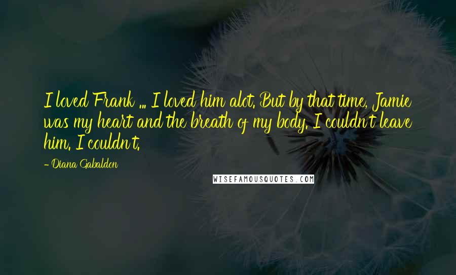 Diana Gabaldon Quotes: I loved Frank ... I loved him alot. But by that time, Jamie was my heart and the breath of my body. I couldn't leave him. I couldn't.