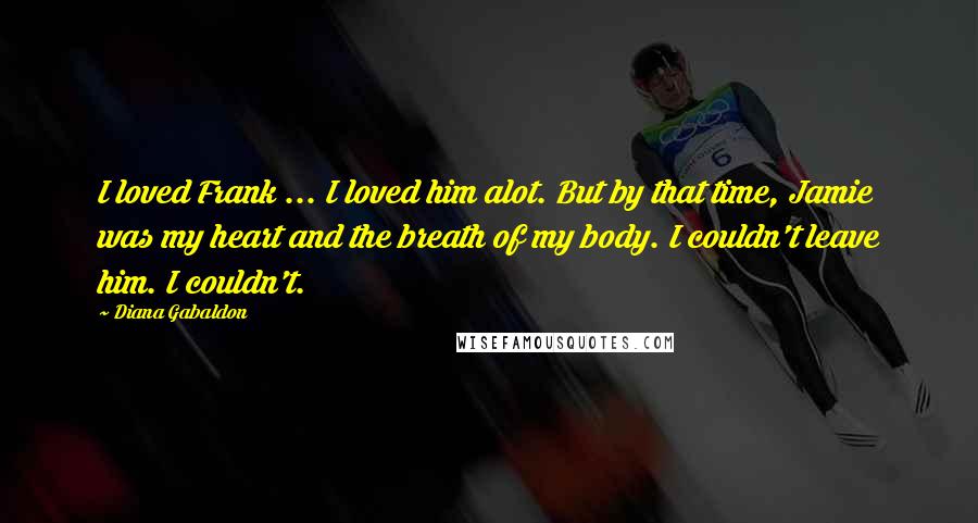 Diana Gabaldon Quotes: I loved Frank ... I loved him alot. But by that time, Jamie was my heart and the breath of my body. I couldn't leave him. I couldn't.