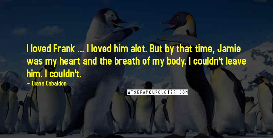 Diana Gabaldon Quotes: I loved Frank ... I loved him alot. But by that time, Jamie was my heart and the breath of my body. I couldn't leave him. I couldn't.