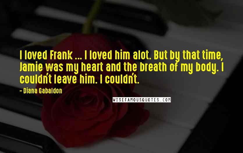 Diana Gabaldon Quotes: I loved Frank ... I loved him alot. But by that time, Jamie was my heart and the breath of my body. I couldn't leave him. I couldn't.