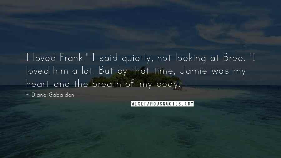 Diana Gabaldon Quotes: I loved Frank," I said quietly, not looking at Bree. "I loved him a lot. But by that time, Jamie was my heart and the breath of my body.