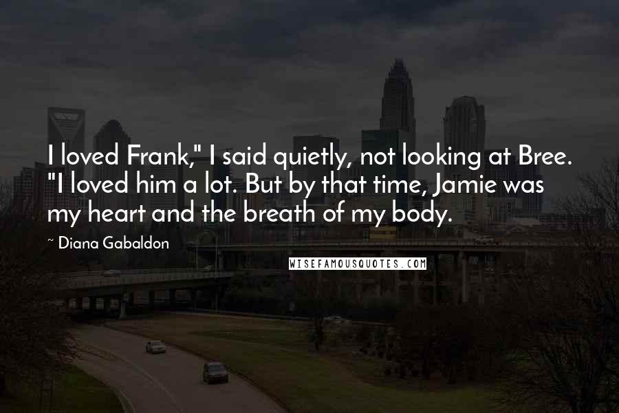 Diana Gabaldon Quotes: I loved Frank," I said quietly, not looking at Bree. "I loved him a lot. But by that time, Jamie was my heart and the breath of my body.