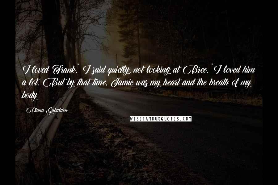 Diana Gabaldon Quotes: I loved Frank," I said quietly, not looking at Bree. "I loved him a lot. But by that time, Jamie was my heart and the breath of my body.