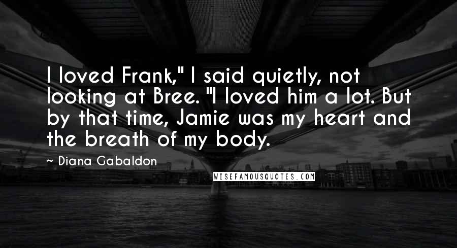 Diana Gabaldon Quotes: I loved Frank," I said quietly, not looking at Bree. "I loved him a lot. But by that time, Jamie was my heart and the breath of my body.