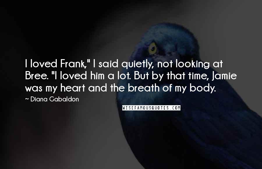 Diana Gabaldon Quotes: I loved Frank," I said quietly, not looking at Bree. "I loved him a lot. But by that time, Jamie was my heart and the breath of my body.