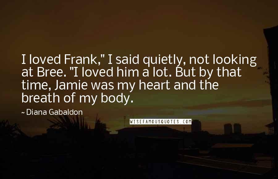 Diana Gabaldon Quotes: I loved Frank," I said quietly, not looking at Bree. "I loved him a lot. But by that time, Jamie was my heart and the breath of my body.