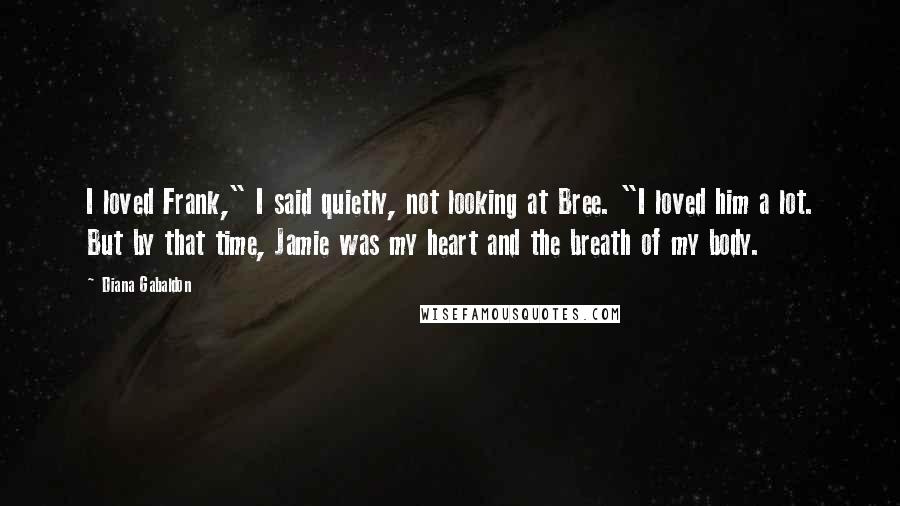 Diana Gabaldon Quotes: I loved Frank," I said quietly, not looking at Bree. "I loved him a lot. But by that time, Jamie was my heart and the breath of my body.
