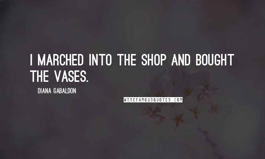 Diana Gabaldon Quotes: I marched into the shop and bought the vases.